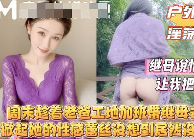 周末趁着老爸工地加班带着继母去山里我掀起她的性感蕾丝没想到继母居然连内裤都没穿剧情