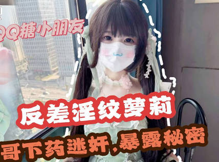 哥哥下药迷奸极品反差淫纹萝莉妹妹-QQ糖剧情