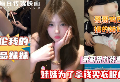 哥哥鸡巴太疯狂操的妹妹直叫爽剧情