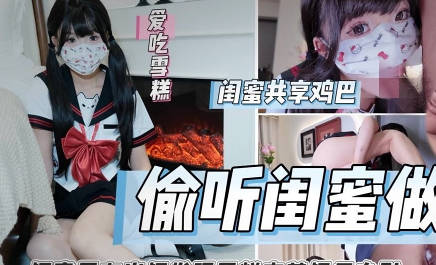 偷听闺蜜做爱被闺蜜男友内射狂肏喷射-雪糕剧情