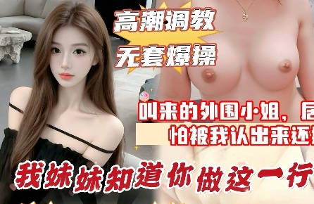 叫小姐来的居然是妹妹的闺蜜中途被认出来太尴尬了直接无套内射剧情